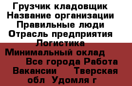 Грузчик-кладовщик › Название организации ­ Правильные люди › Отрасль предприятия ­ Логистика › Минимальный оклад ­ 30 000 - Все города Работа » Вакансии   . Тверская обл.,Удомля г.